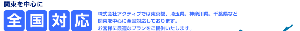 株式会社アクティブでは東京都、埼玉県、神奈川県、千葉県など関東を中心に全国対応しております。お客様に最適なプランをご提供いたします。